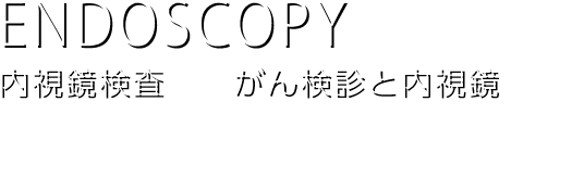 ENDOSCOPY
内視鏡検査　がん検診と内視鏡